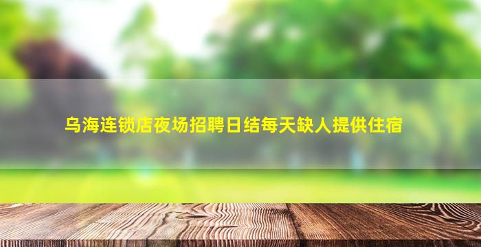 乌海连锁店夜场招聘日结每天缺人提供住宿